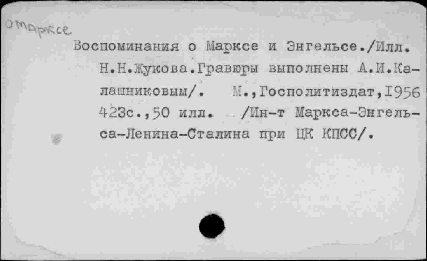 ﻿Воспоминания о Марксе и Энгельсе./Илл.
Н.Н.Жукова.Гравюры выполнены А.И.Калашниковым/. М.,Госполитиздат,1956 423с.,50 илл. /Ин-т Маркса-Энгельса- Ленина-Сталина при ЦК КПСС/.